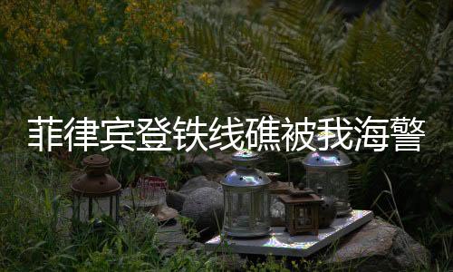 菲律賓登鐵線礁被我海警成功攔下——海域安全維護(hù)的堅(jiān)定決心