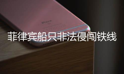 菲律賓船只非法侵闖鐵線礁，中方堅(jiān)決捍衛(wèi)領(lǐng)土主權(quán)