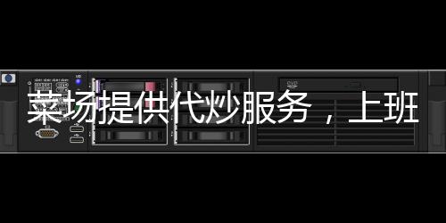 菜場提供代炒服務(wù)，上班族樂了