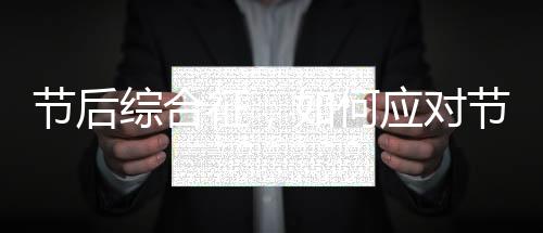 節(jié)后綜合征，如何應(yīng)對節(jié)后焦慮與調(diào)整狀態(tài)