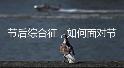 節(jié)后綜合征，如何面對(duì)節(jié)日后的心理與生理挑戰(zhàn)
