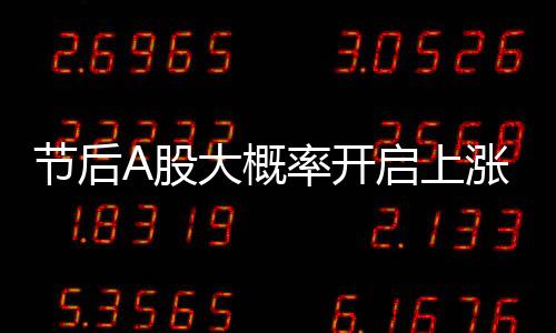 節(jié)后A股大概率開啟上漲行情，行業(yè)內(nèi)外多方分析預(yù)測