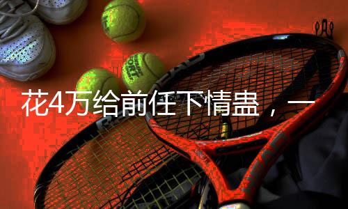 花4萬給前任下情蠱，一段情感投資的背后故事