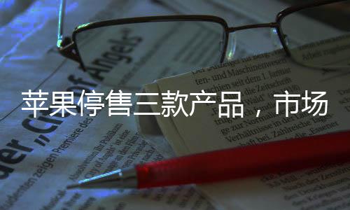 蘋果停售三款產(chǎn)品，市場分析與影響評估