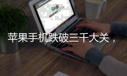 蘋果手機跌破三千大關，市場新動向與消費者洞察