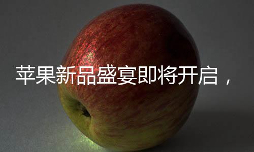 蘋果新品盛宴即將開啟，多款新品蓄勢(shì)待發(fā)
