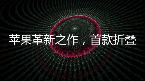 蘋(píng)果革新之作，首款折疊iPhone定價(jià)預(yù)計(jì)為2300美元