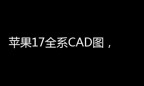 蘋果17全系CAD圖，引領(lǐng)未來設(shè)計(jì)潮流的新標(biāo)桿