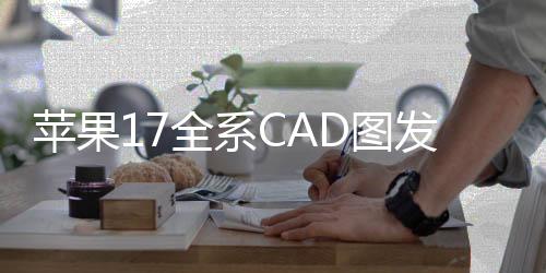蘋果17全系CAD圖發(fā)布，引領(lǐng)智能科技新潮流