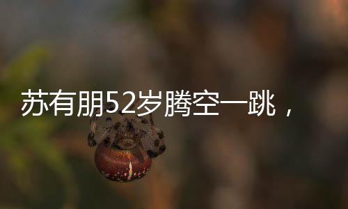 蘇有朋52歲騰空一跳，不老青春的活力傳奇