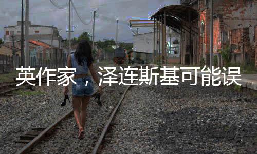 英作家，澤連斯基可能誤解兩個單詞，引發(fā)國際熱議