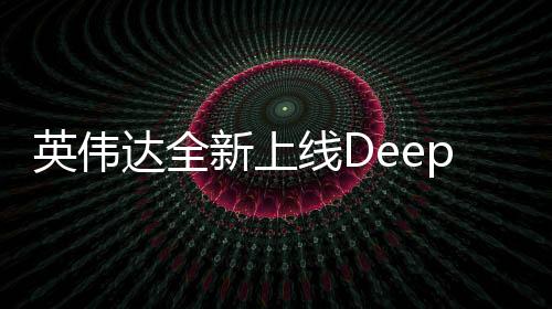 英偉達(dá)全新上線DeepSeek，開啟深度學(xué)習(xí)新紀(jì)元