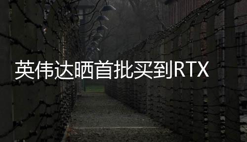 英偉達(dá)曬首批買(mǎi)到RTX 50顯卡用戶(hù)：他們笑得合不攏嘴