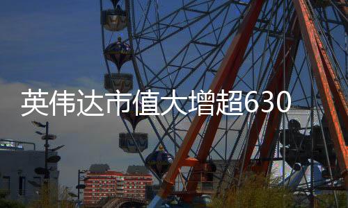 英偉達市值大增超6300億元，科技巨頭的新里程碑