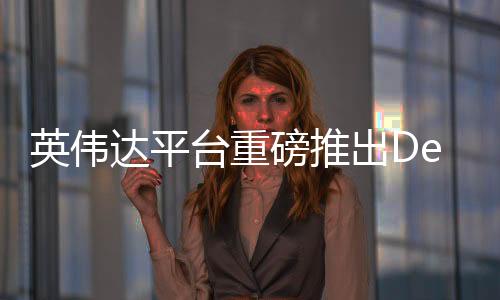 英偉達(dá)平臺(tái)重磅推出DeepSeek，引領(lǐng)深度學(xué)習(xí)新紀(jì)元