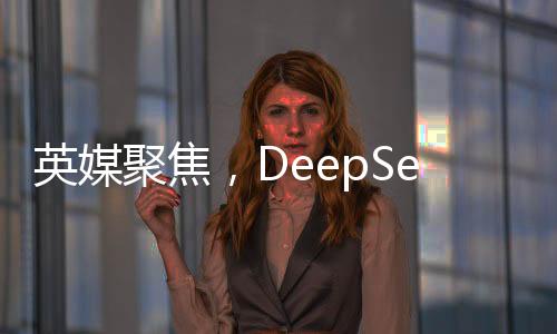英媒聚焦，DeepSeek背后的耀眼大學(xué)