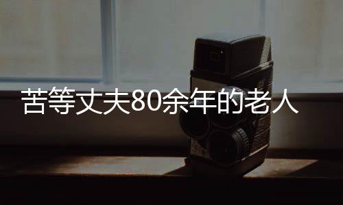 苦等丈夫80余年的老人離世，一生愛(ài)情終成永恒