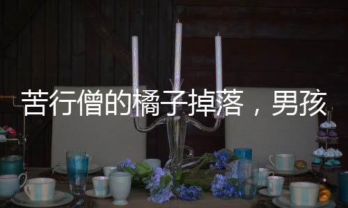 苦行僧的橘子掉落，男孩善良之舉獲得饋贈——人間溫情瞬間
