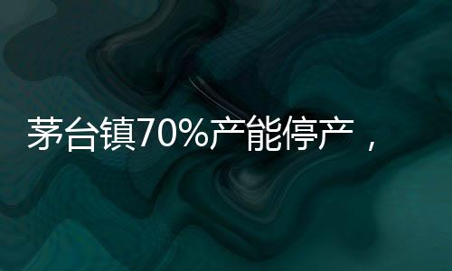 茅臺鎮(zhèn)70%產(chǎn)能停產(chǎn)，酒類市場面臨重大考驗(yàn)