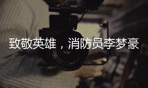 致敬英雄，消防員李夢(mèng)豪的壯烈犧牲