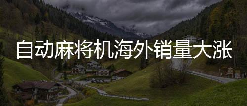 自動麻將機海外銷量大漲，掀起國際棋牌熱潮