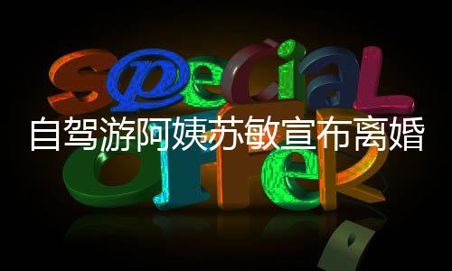 自駕游阿姨蘇敏宣布離婚，人生的新篇章與自我探索之旅
