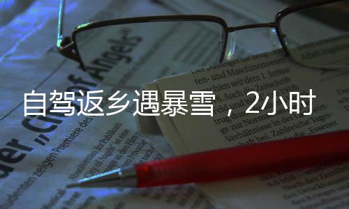 自駕返鄉(xiāng)遇暴雪，2小時(shí)車程耗時(shí)長(zhǎng)達(dá)24小時(shí)