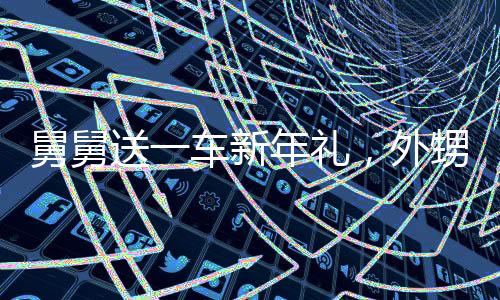 舅舅送一車新年禮，外甥女卻笑不出來——探尋親情背后的深層意義