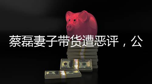 蔡磊妻子帶貨遭惡評，公眾情緒與個人行為的界限探討