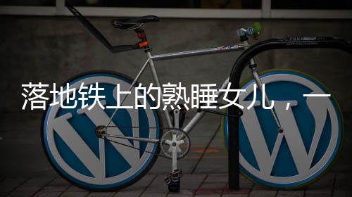 落地鐵上的熟睡女兒，一起關注這起令人痛心的意外事件