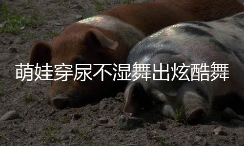 萌娃穿尿不濕舞出炫酷舞姿，音樂的魔力無限大
