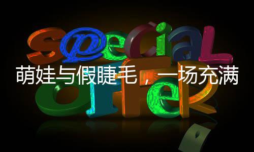 萌娃與假睫毛，一場充滿童趣的冒險之旅