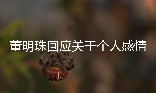 董明珠回應(yīng)關(guān)于個人感情生活的熱議，她有沒有談戀愛？