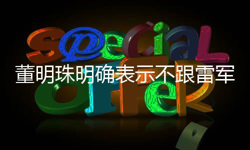 董明珠明確表示不跟雷軍競爭，兩大巨頭聚焦各自賽道，共促行業(yè)發(fā)展
