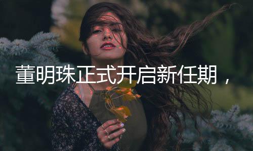 董明珠正式開啟新任期，引領(lǐng)未來的展望