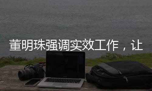 董明珠強調(diào)實效工作，讓員工少廢話，務實前行