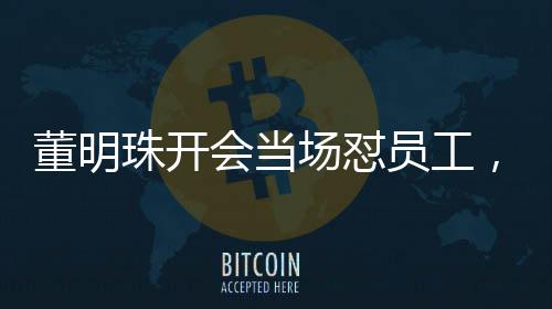 董明珠開會當(dāng)場懟員工，廢話，再現(xiàn)企業(yè)管理真實(shí)現(xiàn)象