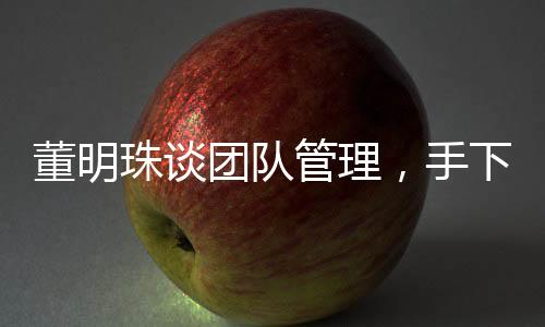 董明珠談團(tuán)隊(duì)管理，手下人不敢拍馬奉承，揭示真實(shí)職場(chǎng)生態(tài)