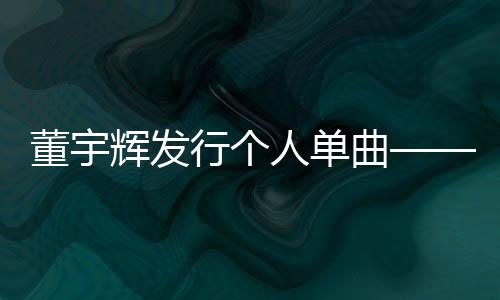 董宇輝發(fā)行個(gè)人單曲——新音樂(lè)之旅的啟航