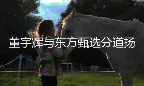 董宇輝與東方甄選分道揚(yáng)鑣，雙方未來各自走向何方？