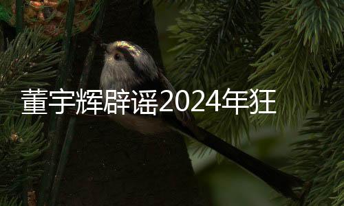 董宇輝辟謠2024年狂賺28億，揭開真相，澄清不實(shí)傳聞