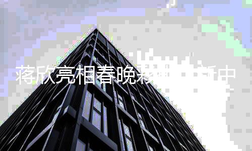 蔣欣亮相春晚彩排，新中式羽絨服引領(lǐng)時尚風(fēng)潮