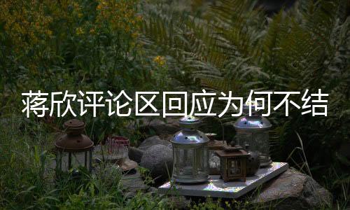 蔣欣評論區(qū)回應(yīng)為何不結(jié)婚，個人選擇與生活態(tài)度