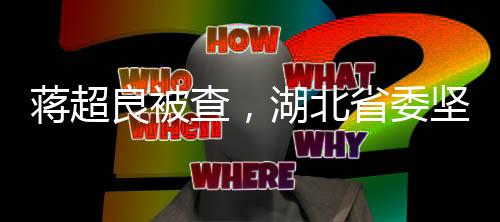 蔣超良被查，湖北省委堅決表態(tài)