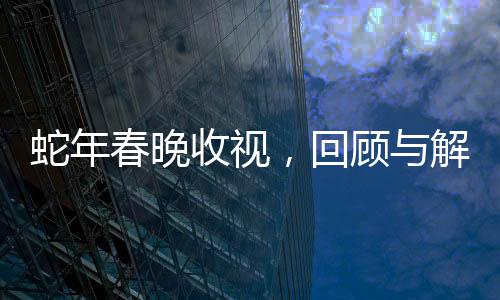 蛇年春晚收視，回顧與解析
