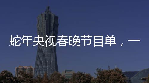 蛇年央視春晚節(jié)目單，一睹精彩紛呈的盛宴