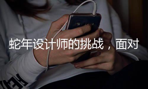 蛇年設計師的挑戰(zhàn)，面對壓力，創(chuàng)意如何突圍？