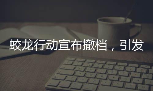 蛟龍行動(dòng)宣布撤檔，引發(fā)關(guān)注與熱議