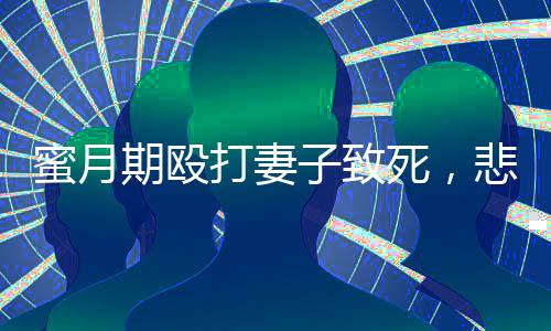 蜜月期毆打妻子致死，悲劇背后的警醒與反思