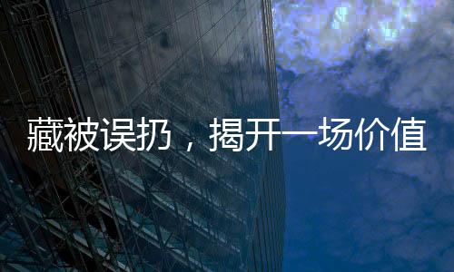 藏被誤扔，揭開一場(chǎng)價(jià)值15萬(wàn)的巨大遺憾事件